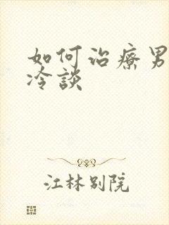 如何治疗男性性冷谈