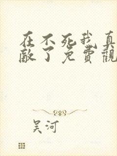 在不死我真的无敌了免费观看