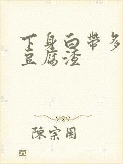 下身白带多的像豆腐渣