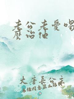 老公老爱喝酒怎么治他