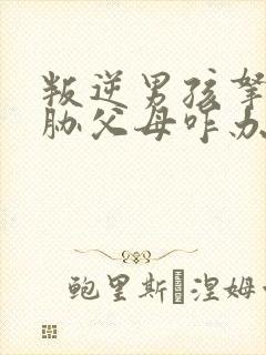 叛逆男孩拿刀威胁父母咋办