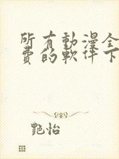所有动漫全部免费的软件下载