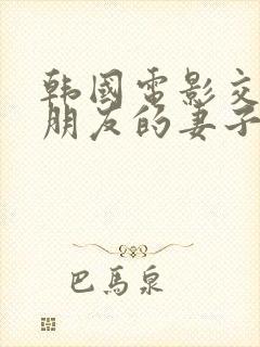 韩国电影交换:朋友的妻子