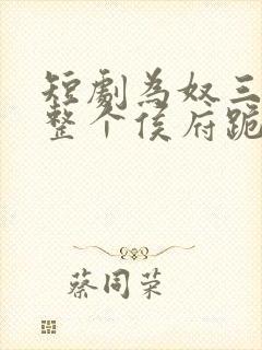 短剧为奴三年后整个侯府跪着求我原谅完整版