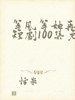 等风等她再回头短剧100集免费观看