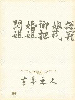 闪婚御姐总裁,姐姐把我宠上天小说全集