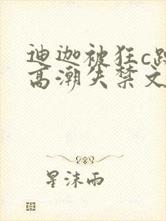 迪迦被狂c躁到高潮失禁文