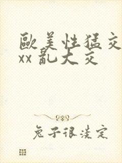 欧美性猛交 xxx 乱大交