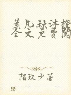叶凡秋沐橙小说全文免费阅读无广告