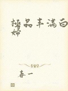 极品丰满白嫩少妇