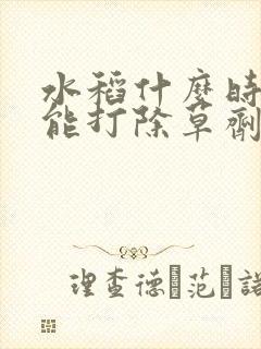 水稻什么时候不能打除草剂