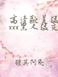 高清欧美猛交xxxx黑人猛交