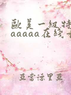 欧美一级特黄aaaaaa在线看片欧美一
