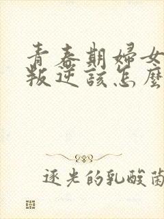 青春期妇女女孩叛逆该怎么办