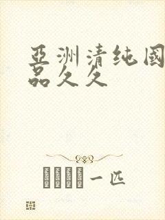 亚洲清纯国产精品久久
