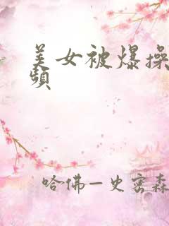 美女被爆操的视频