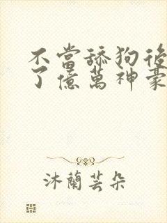 不当舔狗后我成了亿万神豪在线观看全集