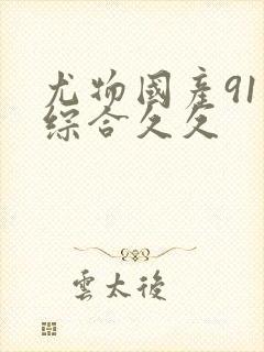 尤物国产91色综合久久