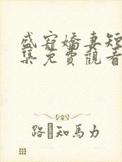 盛宠娇妻短剧全集免费观看高清