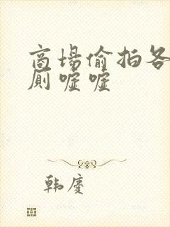 商场偷拍各种女厕嘘嘘