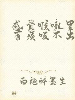 感觉喉咙里一直有痰咳不出来