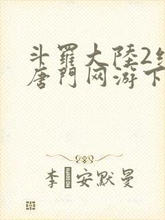 斗罗大陆2绝世唐门网游下载