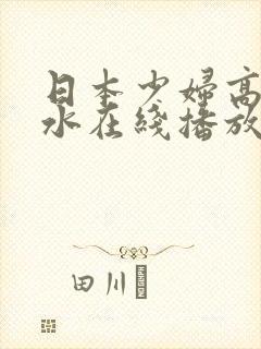 日本少妇高潮喷水在线播放
