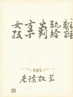 女方出轨离婚了孩子判给谁