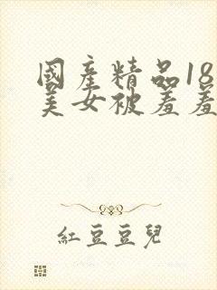 国产精品18禁美女被羞羞