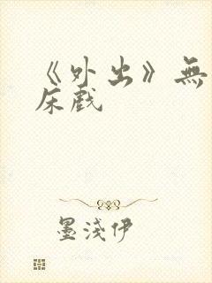 《外出》无删减床戏