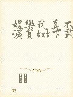 娱乐我真不想当演员txt下载