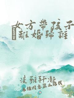 女方带孩子二婚·离婚归谁