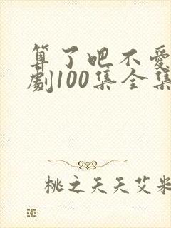 算了吧不爱了短剧100集全集免费播放