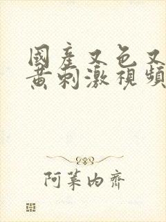 国产又色又爽又黄刺激视频在线