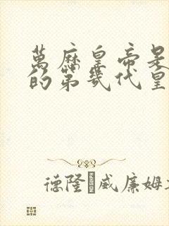 万历皇帝是明朝的第几代皇帝