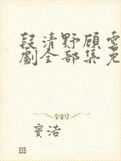 段清野顾云笙短剧全部集免费观看