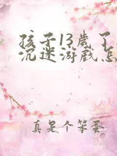 孩子13岁了还沉迷游戏怎么办