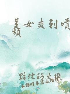 美女爽到喷水视频