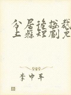分居后总裁缠她上瘾短剧免费观看全集