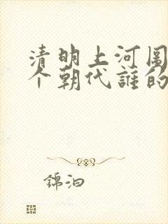 清明上河图是哪个朝代谁的作品
