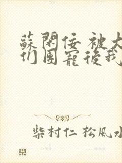 苏闲佞 被大佬们团宠后我野翻了