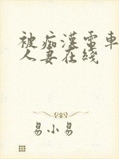 被痴汉电车侵犯人妻在线