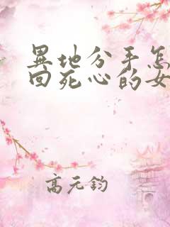 异地分手怎么挽回死心的女朋友
