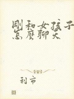 刚和女孩子认识怎么聊天