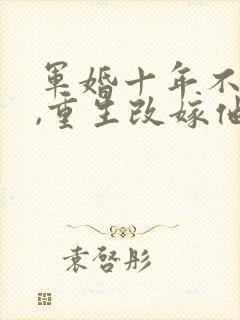 军婚十年不圆房,重生改嫁他首长
