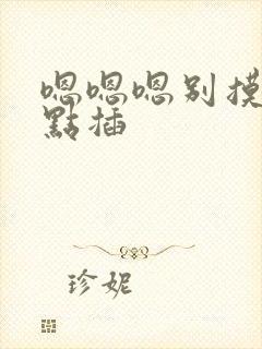 嗯嗯嗯别摸了轻点插