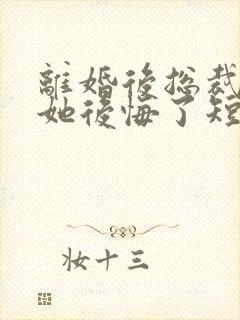 离婚后总裁老婆她后悔了短剧