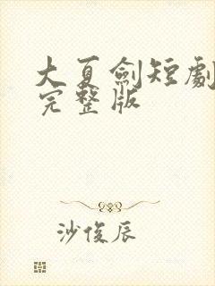 大夏剑短剧免费完整版