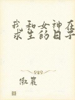 我和女神在荒岛求生的日子最新章节txt