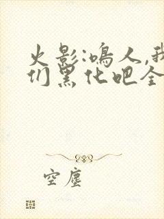 火影:鸣人,我们黑化吧全文收听